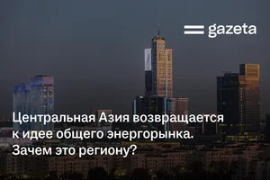Центральная Азия возвращается к идее общего энергорынка. Зачем это региону?