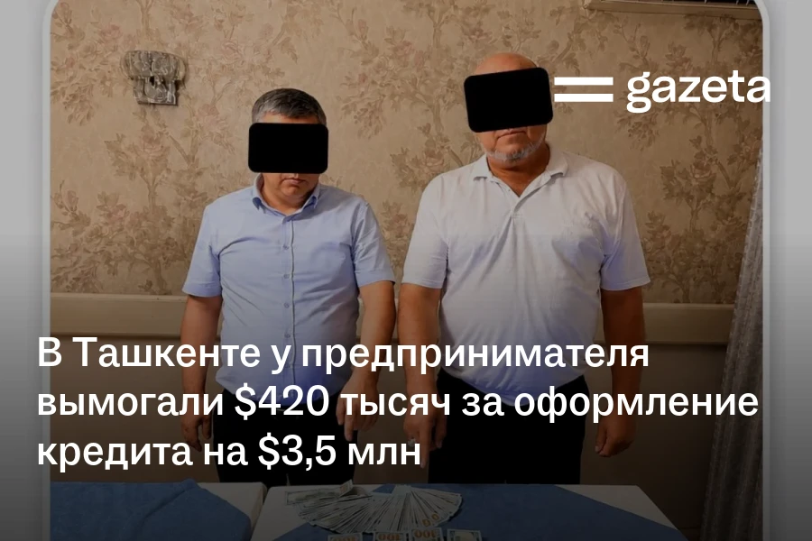 В Ташкенте у предпринимателя вымогали $420 тысяч за оформление кредита на $3,5 млн