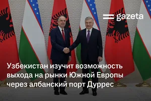 Узбекистан изучит возможность выхода на рынки Южной Европы через албанский порт Дуррес